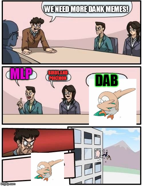 And dab! | WE NEED MORE DANK MEMES! MLP; BIRDS AND POKÉMON; DAB | image tagged in memes,boardroom meeting suggestion,dab | made w/ Imgflip meme maker