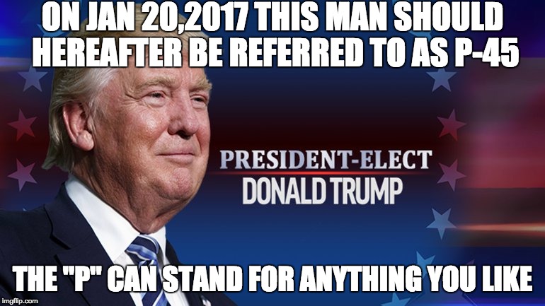 P-45 | ON JAN 20,2017 THIS MAN SHOULD HEREAFTER BE REFERRED TO AS P-45; THE "P" CAN STAND FOR ANYTHING YOU LIKE | image tagged in donald trump,election 2016,not my president | made w/ Imgflip meme maker