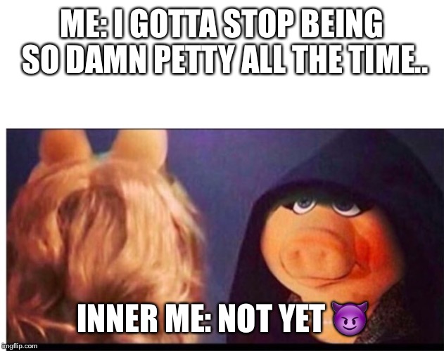 Dark Miss Piggy | ME: I GOTTA STOP BEING SO DAMN PETTY ALL THE TIME.. INNER ME: NOT YET 😈 | image tagged in dark miss piggy | made w/ Imgflip meme maker