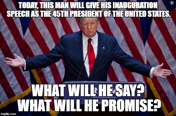 let's find out, shall we? | TODAY, THIS MAN WILL GIVE HIS INAUGURATION SPEECH AS THE 45TH PRESIDENT OF THE UNITED STATES. WHAT WILL HE SAY? WHAT WILL HE PROMISE? | image tagged in donald trump | made w/ Imgflip meme maker