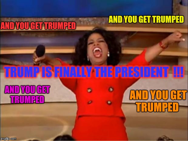 Oprah You Get A Meme | AND YOU GET TRUMPED; AND YOU GET TRUMPED; TRUMP IS FINALLY THE PRESIDENT  !!! AND YOU GET TRUMPED; AND YOU GET TRUMPED | image tagged in memes,oprah you get a | made w/ Imgflip meme maker