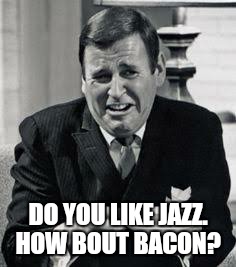 DO YOU LIKE JAZZ. HOW BOUT BACON? | made w/ Imgflip meme maker