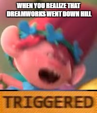 Another one | WHEN YOU REALIZE THAT DREAMWORKS WENT DOWN HILL | image tagged in dreamworks,trolls,triggered,random | made w/ Imgflip meme maker