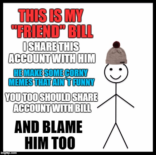 Be Like Bill Meme | THIS IS MY "FRIEND" BILL I SHARE THIS ACCOUNT WITH HIM HE MAKE SOME CORNY MEMES THAT AIN´T FUNNY YOU TOO SHOULD SHARE ACCOUNT WITH BILL AND  | image tagged in memes,be like bill | made w/ Imgflip meme maker