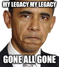 Obama crying | MY LEGACY MY LEGACY; GONE ALL GONE | image tagged in obama crying | made w/ Imgflip meme maker