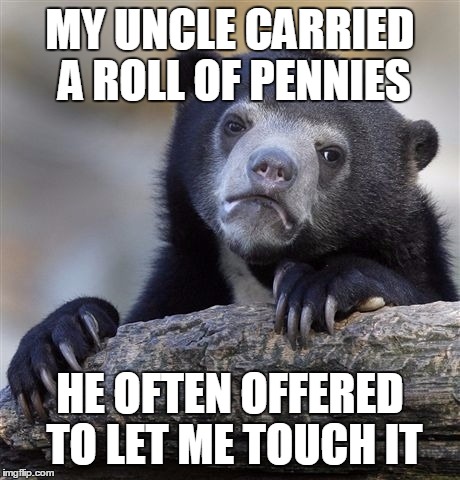 Confession Bear Meme | MY UNCLE CARRIED A ROLL OF PENNIES HE OFTEN OFFERED TO LET ME TOUCH IT | image tagged in memes,confession bear | made w/ Imgflip meme maker