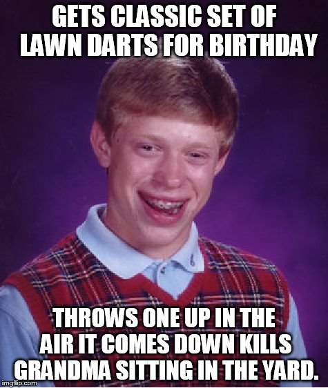 Bad Luck Brian | GETS CLASSIC SET OF  LAWN DARTS FOR BIRTHDAY; THROWS ONE UP IN THE AIR IT COMES DOWN KILLS GRANDMA SITTING IN THE YARD. | image tagged in memes,bad luck brian,kills grandma,lawn darts | made w/ Imgflip meme maker