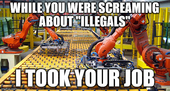 "Immigrant took our jobs" They said | WHILE YOU WERE SCREAMING ABOUT "ILLEGALS"; I TOOK YOUR JOB | image tagged in memes,funny memes,immigration,robot,they took our jobs,smakotok | made w/ Imgflip meme maker