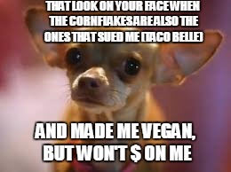 THAT LOOK ON YOUR FACE WHEN THE CORNFLAKES ARE ALSO THE ONES THAT SUED ME (TACO BELLE) AND MADE ME VEGAN, BUT WON'T $ ON ME | made w/ Imgflip meme maker