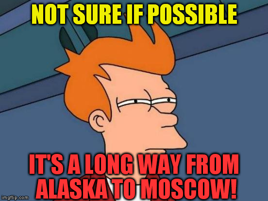 Futurama Fry Meme | NOT SURE IF POSSIBLE IT'S A LONG WAY FROM ALASKA TO MOSCOW! | image tagged in memes,futurama fry | made w/ Imgflip meme maker