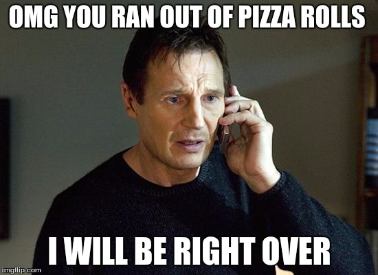 Liam Neeson Taken 2 | OMG YOU RAN OUT OF PIZZA ROLLS; I WILL BE RIGHT OVER | image tagged in memes,liam neeson taken 2 | made w/ Imgflip meme maker