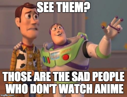X, X Everywhere | SEE THEM? THOSE ARE THE SAD PEOPLE WHO DON'T WATCH ANIME | image tagged in memes,x x everywhere | made w/ Imgflip meme maker