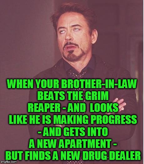 seriously imgflip buddies - keep praying for Mrs Hokeewolfs family | WHEN YOUR BROTHER-IN-LAW BEATS THE GRIM REAPER - AND  LOOKS LIKE HE IS MAKING PROGRESS - AND GETS INTO A NEW APARTMENT - BUT FINDS A NEW DRUG DEALER | image tagged in memes,face you make robert downey jr | made w/ Imgflip meme maker