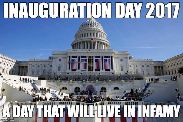  INAUGURATION DAY 2017; A DAY THAT WILL LIVE IN INFAMY | image tagged in trump inauguration,inauguration day,inauguration,trump | made w/ Imgflip meme maker
