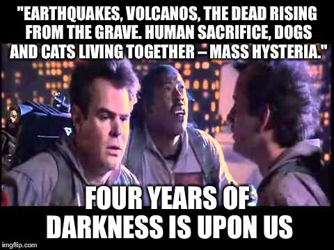 The Day The Earth Stood Still |  "EARTHQUAKES, VOLCANOS, THE DEAD RISING FROM THE GRAVE. HUMAN SACRIFICE, DOGS AND CATS LIVING TOGETHER – MASS HYSTERIA."; FOUR YEARS OF DARKNESS IS UPON US | image tagged in ghostbusters,memes | made w/ Imgflip meme maker