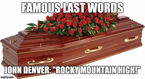 Famous Last Words | FAMOUS LAST WORDS; JOHN DENVER: "ROCKY MOUNTAIN HIGH!" | image tagged in famous last words,memes | made w/ Imgflip meme maker