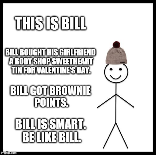 Be Like Bill Meme | THIS IS BILL; BILL BOUGHT HIS GIRLFRIEND A BODY SHOP SWEETHEART TIN FOR VALENTINE'S DAY. BILL GOT BROWNIE POINTS. BILL IS SMART. BE LIKE BILL. | image tagged in memes,be like bill | made w/ Imgflip meme maker