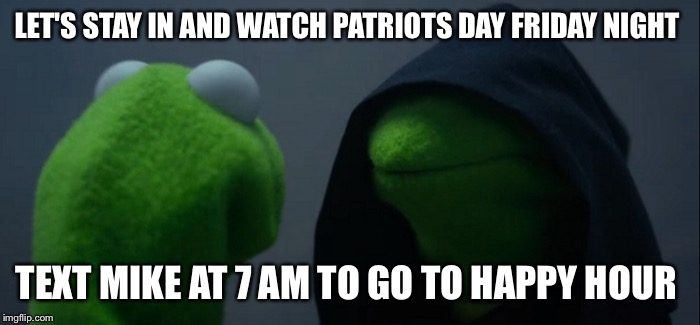 Evil Kermit Meme | LET'S STAY IN AND WATCH PATRIOTS DAY FRIDAY NIGHT; TEXT MIKE AT 7 AM TO GO TO HAPPY HOUR | image tagged in evil kermit | made w/ Imgflip meme maker