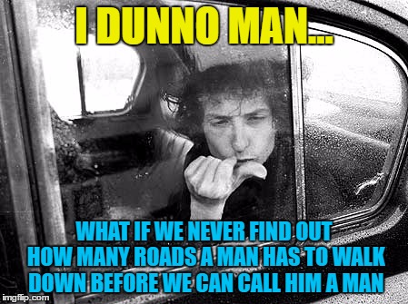 The struggle is real :) | I DUNNO MAN... WHAT IF WE NEVER FIND OUT HOW MANY ROADS A MAN HAS TO WALK DOWN BEFORE WE CAN CALL HIM A MAN | image tagged in memes,bob dylan,music | made w/ Imgflip meme maker