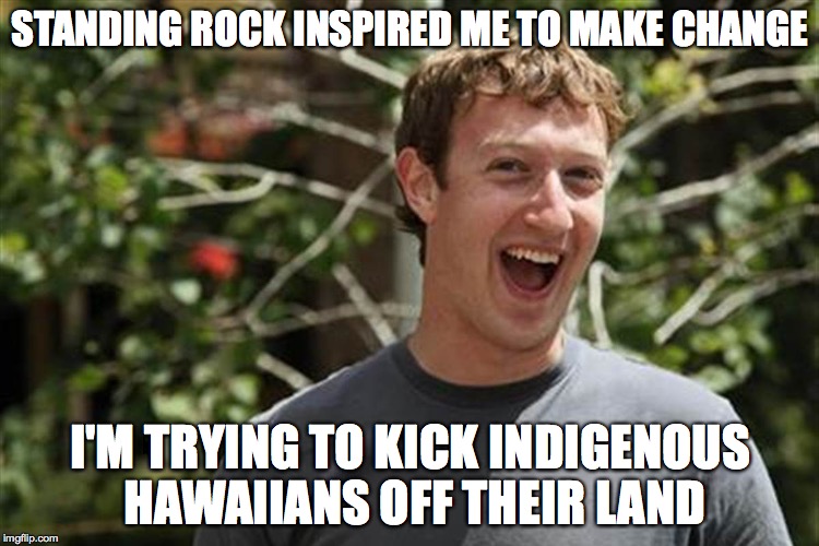 Fuckerberg | STANDING ROCK INSPIRED ME TO MAKE CHANGE; I'M TRYING TO KICK INDIGENOUS HAWAIIANS OFF THEIR LAND | image tagged in mark zuckerberg,zuckerberg,shitbag,funny,funny memes,bad money | made w/ Imgflip meme maker