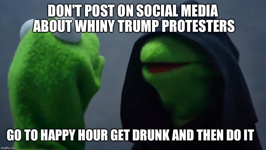 Kermit Inner Me | DON'T POST ON SOCIAL MEDIA ABOUT WHINY TRUMP PROTESTERS; GO TO HAPPY HOUR GET DRUNK AND THEN DO IT | image tagged in kermit inner me | made w/ Imgflip meme maker