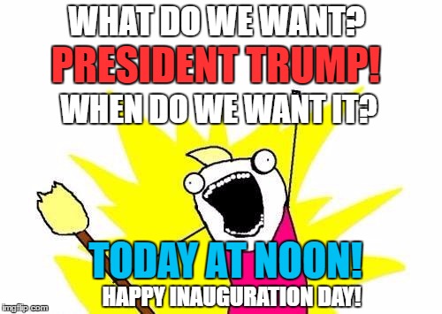 America is going to be GREAT again! | WHAT DO WE WANT? PRESIDENT TRUMP! WHEN DO WE WANT IT? TODAY AT NOON! HAPPY INAUGURATION DAY! | image tagged in memes,x all the y | made w/ Imgflip meme maker