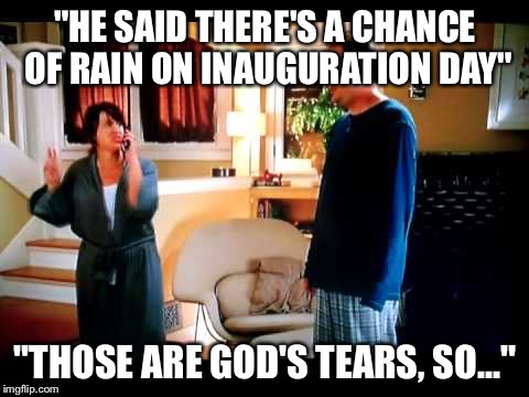 "HE SAID THERE'S A CHANCE OF RAIN ON INAUGURATION DAY"; "THOSE ARE GOD'S TEARS, SO..." | image tagged in state farm commercial | made w/ Imgflip meme maker