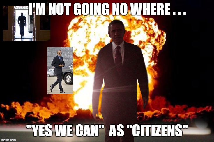 The Obama Transition  | I'M NOT GOING NO WHERE . . . "YES WE CAN"  AS "CITIZENS" | image tagged in obama fire,pissed off obama,memes,barack obama,i'm back | made w/ Imgflip meme maker