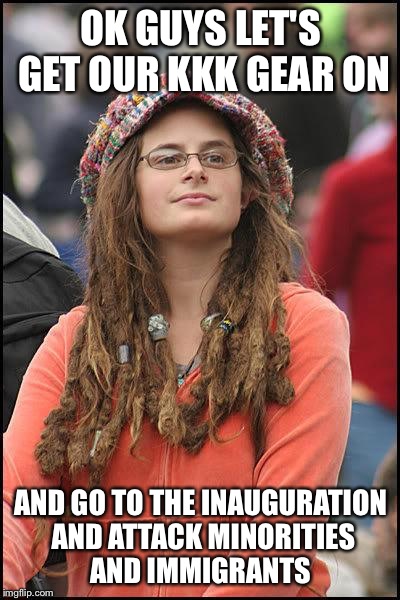 Liberal College Girl | OK GUYS LET'S GET OUR KKK GEAR ON; AND GO TO THE INAUGURATION AND ATTACK MINORITIES AND IMMIGRANTS | image tagged in liberal college girl,memes | made w/ Imgflip meme maker