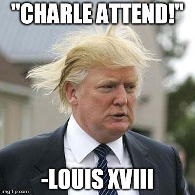 Donald Trump | "CHARLE ATTEND!"; -LOUIS XVIII | image tagged in donald trump | made w/ Imgflip meme maker