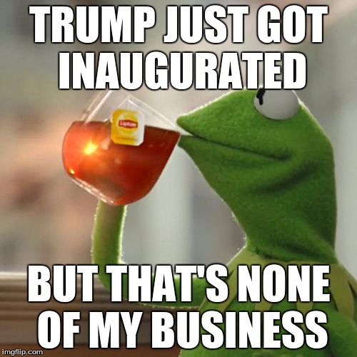But That's None Of My Business | TRUMP JUST GOT INAUGURATED; BUT THAT'S NONE OF MY BUSINESS | image tagged in memes,but thats none of my business,kermit the frog | made w/ Imgflip meme maker