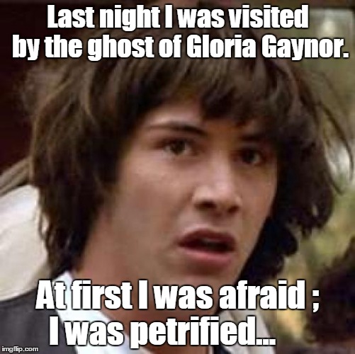 Conspiracy Keanu Meme | Last night I was visited by the ghost of Gloria Gaynor. At first I was afraid ; 
I was petrified... | image tagged in memes,conspiracy keanu | made w/ Imgflip meme maker