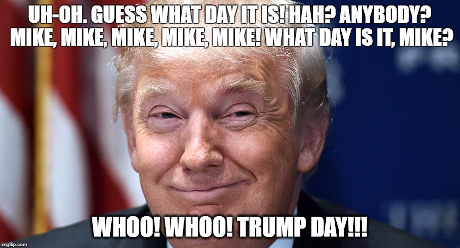 UH-OH. GUESS WHAT DAY IT IS! HAH? ANYBODY? MIKE, MIKE, MIKE, MIKE, MIKE! WHAT DAY IS IT, MIKE? WHOO! WHOO! TRUMP DAY!!! | image tagged in trump | made w/ Imgflip meme maker