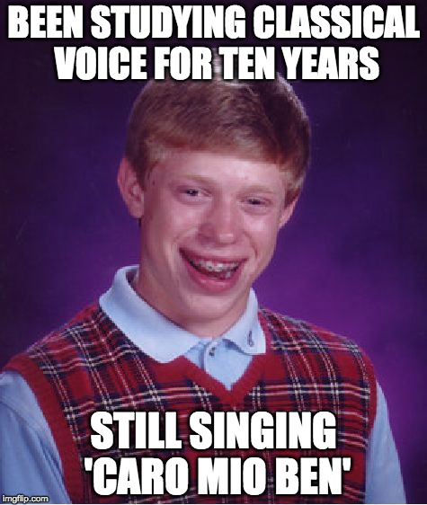 Bad Luck Brian | BEEN STUDYING CLASSICAL VOICE FOR TEN YEARS; STILL SINGING 'CARO MIO BEN' | image tagged in memes,bad luck brian | made w/ Imgflip meme maker