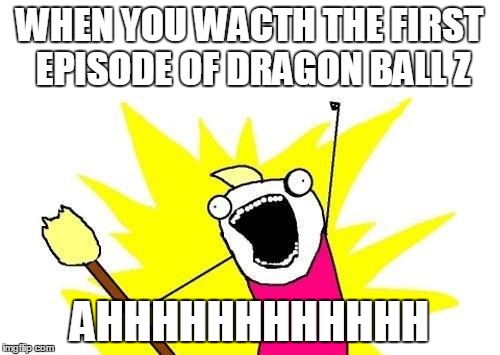 X All The Y | WHEN YOU WACTH THE FIRST EPISODE OF DRAGON BALL Z; AHHHHHHHHHHHH | image tagged in memes,x all the y | made w/ Imgflip meme maker