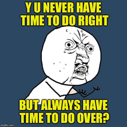 Y U No | Y U NEVER HAVE TIME TO DO RIGHT; BUT ALWAYS HAVE TIME TO DO OVER? | image tagged in memes,y u no | made w/ Imgflip meme maker