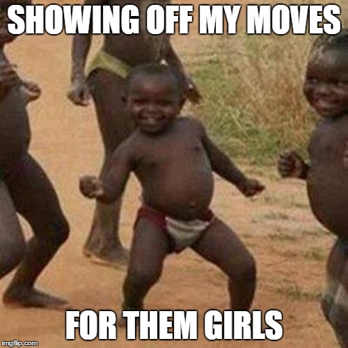Third World Success Kid | SHOWING OFF MY MOVES; FOR THEM GIRLS | image tagged in memes,third world success kid | made w/ Imgflip meme maker