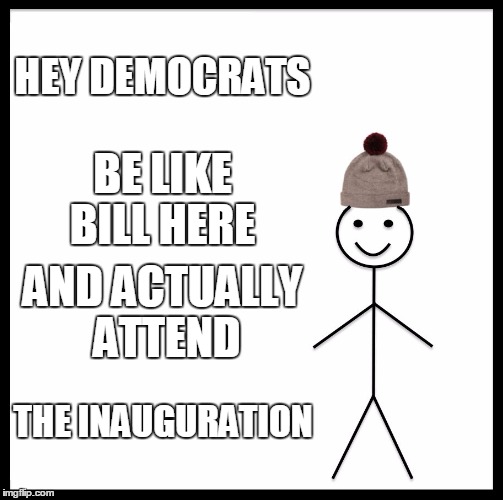 Be Like Bill | HEY DEMOCRATS; BE LIKE BILL HERE; AND ACTUALLY ATTEND; THE INAUGURATION | image tagged in memes,be like bill | made w/ Imgflip meme maker