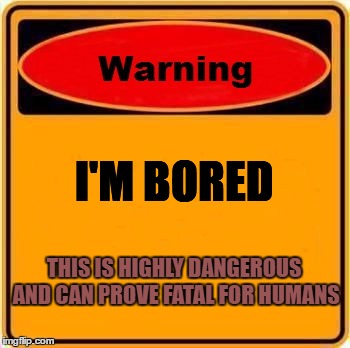 Warning Sign | I'M BORED; THIS IS HIGHLY DANGEROUS AND CAN PROVE FATAL FOR HUMANS | image tagged in memes,warning sign | made w/ Imgflip meme maker