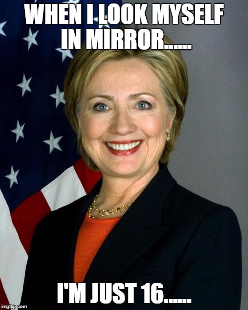 Hillary Clinton Meme | WHEN I LOOK MYSELF IN MIRROR...... I'M JUST 16...... | image tagged in memes,hillary clinton | made w/ Imgflip meme maker