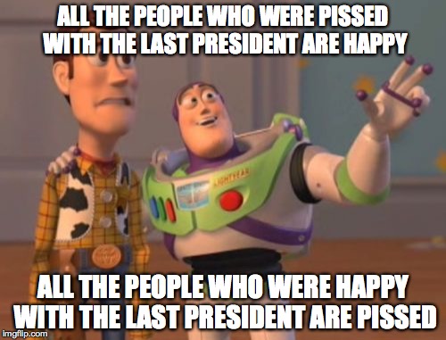 X, X Everywhere | ALL THE PEOPLE WHO WERE PISSED WITH THE LAST PRESIDENT ARE HAPPY; ALL THE PEOPLE WHO WERE HAPPY WITH THE LAST PRESIDENT ARE PISSED | image tagged in memes,x x everywhere | made w/ Imgflip meme maker