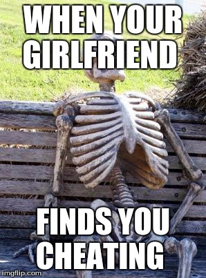 Waiting Skeleton | WHEN YOUR GIRLFRIEND; FINDS YOU CHEATING | image tagged in memes,waiting skeleton | made w/ Imgflip meme maker