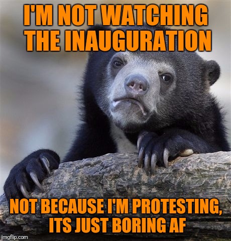 It takes someting a lot more interesting to get me to watch tv. | I'M NOT WATCHING THE INAUGURATION; NOT BECAUSE I'M PROTESTING, ITS JUST BORING AF | image tagged in memes,confession bear | made w/ Imgflip meme maker