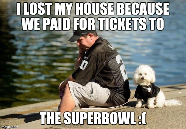 oakland raiders jokeland gayders nfl football afc west denver br | I LOST MY HOUSE BECAUSE WE PAID FOR TICKETS TO; THE SUPERBOWL :( | image tagged in oakland raiders jokeland gayders nfl football afc west denver br | made w/ Imgflip meme maker
