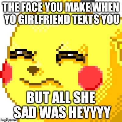 Unsure Pikachu |  THE FACE YOU MAKE WHEN YO GIRLFRIEND TEXTS YOU; BUT ALL SHE SAD WAS HEYYYY | image tagged in unsure pikachu | made w/ Imgflip meme maker