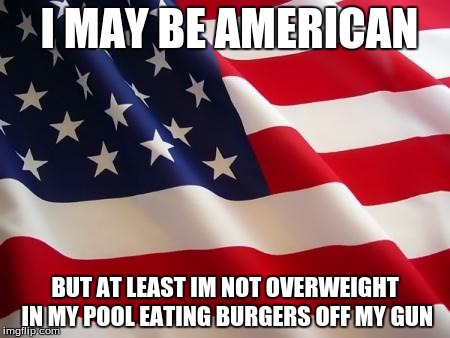 American flag | I MAY BE AMERICAN; BUT AT LEAST IM NOT OVERWEIGHT IN MY POOL EATING BURGERS OFF MY GUN | image tagged in american flag | made w/ Imgflip meme maker