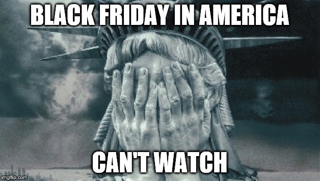Statue of Liberty Crying | BLACK FRIDAY IN AMERICA; CAN'T WATCH | image tagged in statue of liberty crying | made w/ Imgflip meme maker