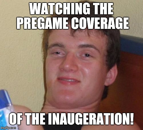 What time is kickoff? | WATCHING THE PREGAME COVERAGE; OF THE INAUGERATION! | image tagged in memes,10 guy,inaugeratio,best day ever | made w/ Imgflip meme maker