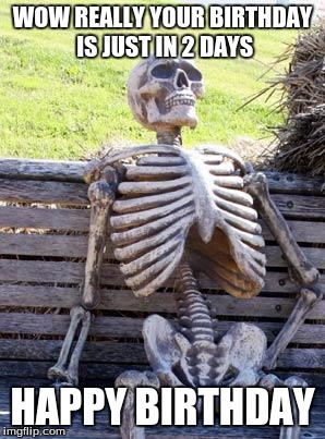 Waiting Skeleton Meme | WOW REALLY YOUR BIRTHDAY IS JUST IN 2 DAYS; HAPPY BIRTHDAY | image tagged in memes,waiting skeleton | made w/ Imgflip meme maker