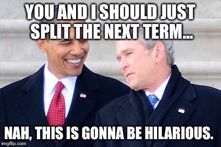 Bush Obama Best Buds | YOU AND I SHOULD JUST SPLIT THE NEXT TERM... NAH, THIS IS GONNA BE HILARIOUS. | image tagged in bush obama best buds | made w/ Imgflip meme maker